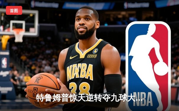 特鲁姆普惊天逆转夺九球大师赛冠军，中国新星虽败犹荣