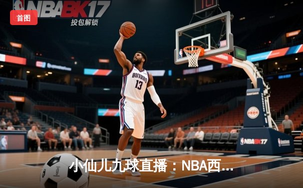小仙儿九球直播：NBA西部决赛G5，湖人加时险胜掘金，詹姆斯三双率队晋级总决赛