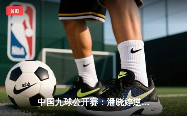 中国九球公开赛：潘晓婷逆转夺冠，黑马小将惊艳赛场