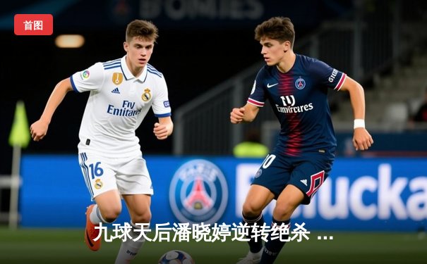 九球天后潘晓婷逆转绝杀 中国公开赛上演史诗级翻盘