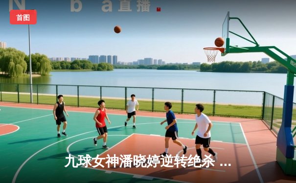 九球女神潘晓婷逆转绝杀 中国公开赛上演史诗级翻盘